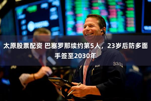 太原股票配資 巴塞羅那續約第5人，23歲后防多面手簽至2030年