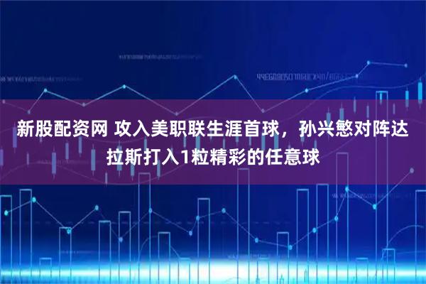 新股配資網 攻入美職聯生涯首球，孫興慜對陣達拉斯打入1粒精彩的任意球