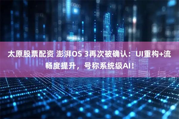 太原股票配資 澎湃OS 3再次被確認：UI重構+流暢度提升，號稱系統級AI！