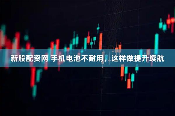 新股配資網 手機電池不耐用，這樣做提升續航