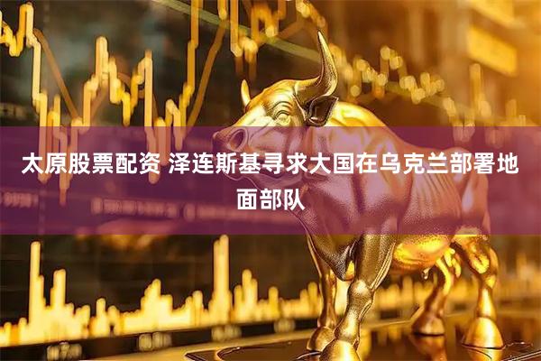 太原股票配資 澤連斯基尋求大國在烏克蘭部署地面部隊