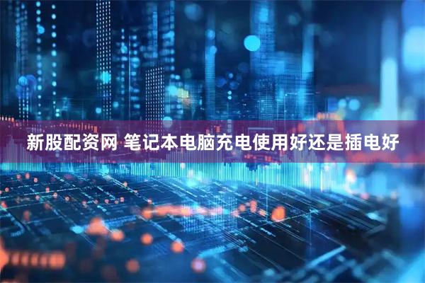 新股配資網 筆記本電腦充電使用好還是插電好
