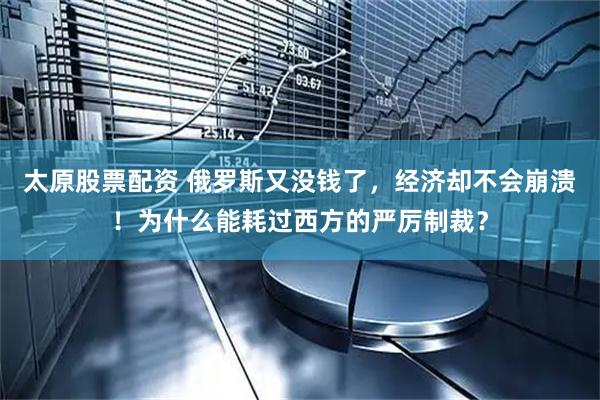 太原股票配資 俄羅斯又沒錢了，經濟卻不會崩潰！為什么能耗過西方的嚴厲制裁？