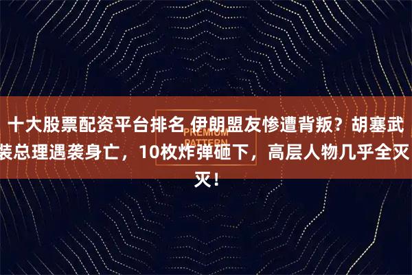 十大股票配資平臺排名 伊朗盟友慘遭背叛？胡塞武裝總理遇襲身亡，10枚炸彈砸下，高層人物幾乎全滅！