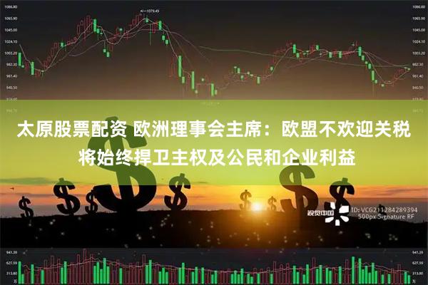太原股票配資 歐洲理事會主席：歐盟不歡迎關稅 將始終捍衛主權及公民和企業利益