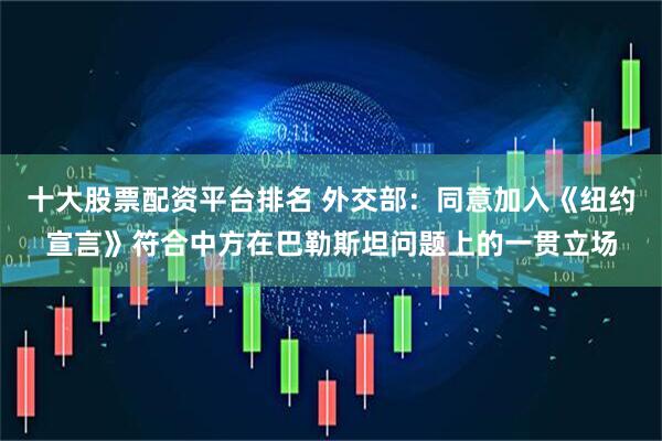 十大股票配資平臺排名 外交部：同意加入《紐約宣言》符合中方在巴勒斯坦問題上的一貫立場