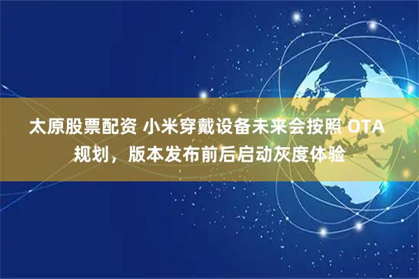 太原股票配資 小米穿戴設備未來會按照 OTA 規劃，版本發布前后啟動灰度體驗