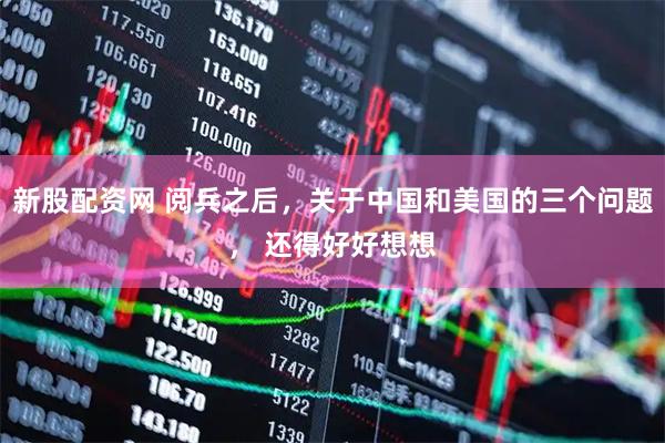 新股配資網 閱兵之后，關于中國和美國的三個問題， 還得好好想想