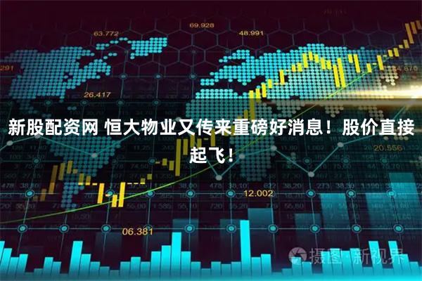 新股配資網 恒大物業又傳來重磅好消息！股價直接起飛！