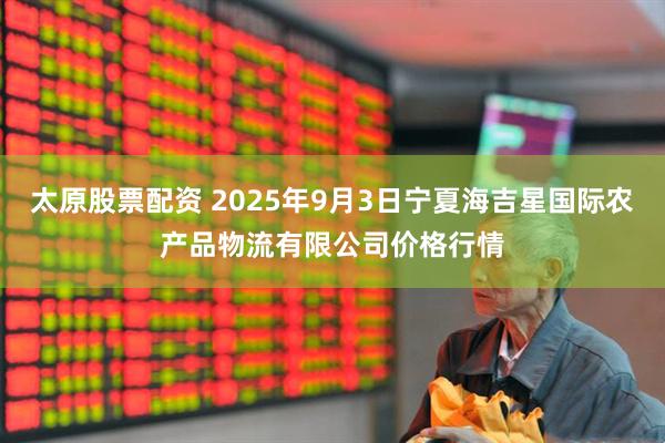 太原股票配資 2025年9月3日寧夏海吉星國際農產品物流有限公司價格行情