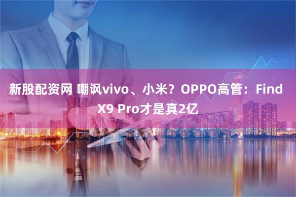 新股配資網 嘲諷vivo、小米？OPPO高管：Find X9 Pro才是真2億