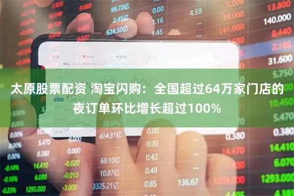 太原股票配資 淘寶閃購：全國超過64萬家門店的夜訂單環比增長超過100%