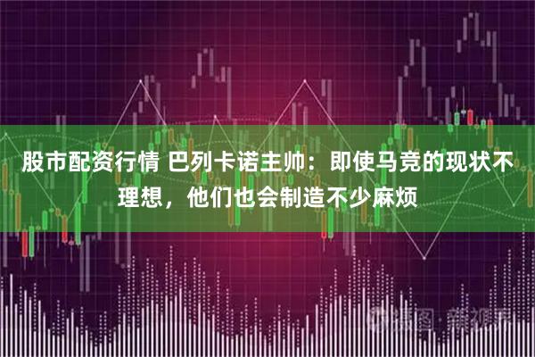 股市配資行情 巴列卡諾主帥：即使馬競的現狀不理想，他們也會制造不少麻煩