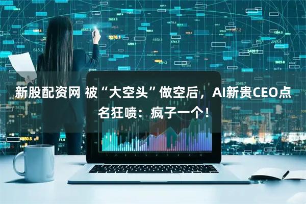 新股配資網 被“大空頭”做空后，AI新貴CEO點名狂噴：瘋子一個！