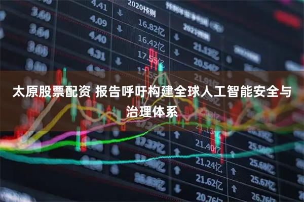 太原股票配資 報告呼吁構建全球人工智能安全與治理體系