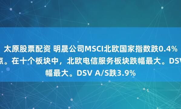太原股票配資 明晟公司MSCI北歐國家指數跌0.4%，報361.08點。在十個板塊中，北歐電信服務板塊跌幅最大。DSV A/S跌3.9%