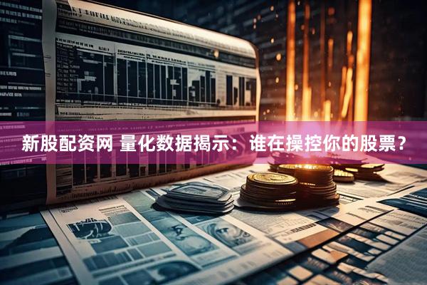 新股配資網 量化數據揭示：誰在操控你的股票？