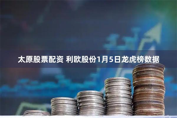 太原股票配資 利歐股份1月5日龍虎榜數據