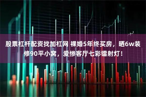 股票杠桿配資找加杠網 裸婚5年終買房，曬6w裝修90平小窩，愛慘客廳七彩鐳射燈！