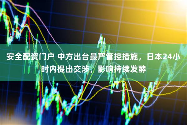 安全配資門戶 中方出臺最嚴管控措施，日本24小時內提出交涉，影響持續發酵