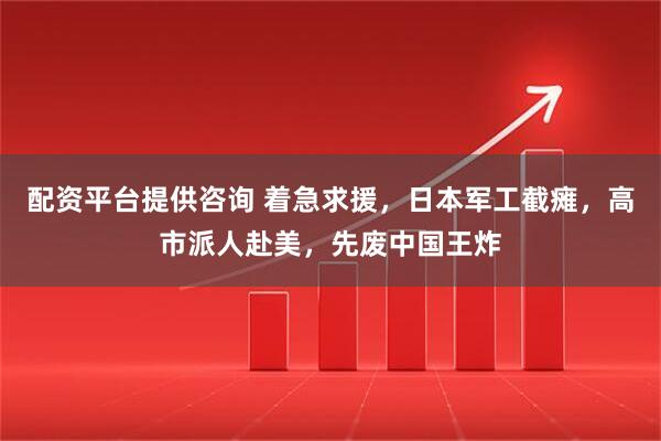配資平臺提供咨詢 著急求援，日本軍工截癱，高市派人赴美，先廢中國王炸