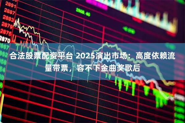 合法股票配資平臺 2025演出市場：高度依賴流量帶票，容不下金曲獎歌后