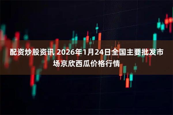 配資炒股資訊 2026年1月24日全國主要批發市場京欣西瓜價格行情