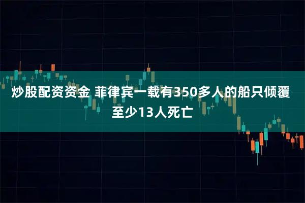 炒股配資資金 菲律賓一載有350多人的船只傾覆 至少13人死亡