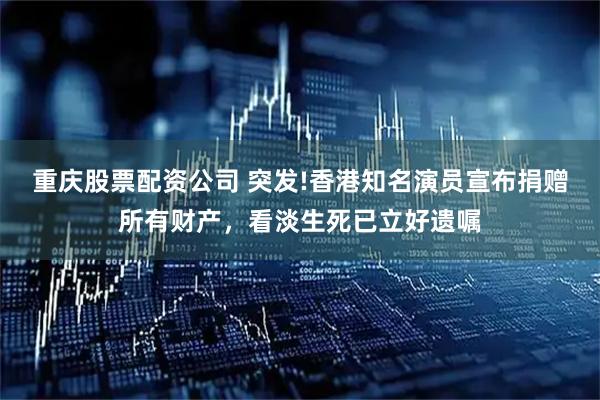 重慶股票配資公司 突發!香港知名演員宣布捐贈所有財產，看淡生死已立好遺囑