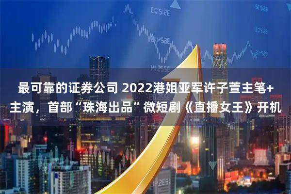 最可靠的證券公司 2022港姐亞軍許子萱主筆+主演，首部“珠海出品”微短劇《直播女王》開機
