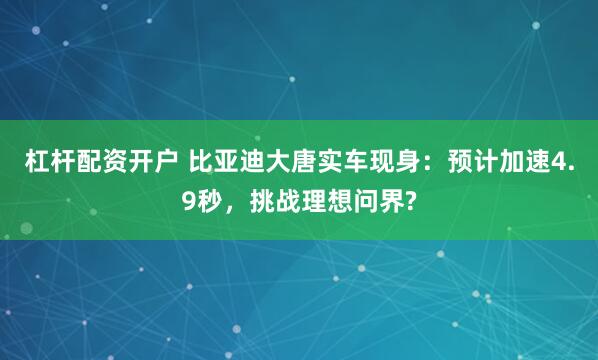 杠桿配資開戶 比亞迪大唐實車現身：預計加速4.9秒，挑戰理想問界?