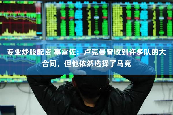 專業炒股配資 塞雷佐：盧克曼曾收到許多隊的大合同，但他依然選擇了馬競