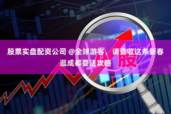 股票實盤配資公司 @全球游客，請查收這條新春逛成都耍法攻略