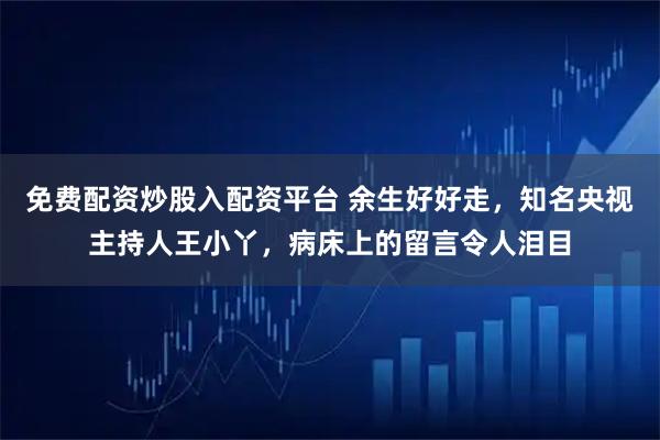 免費配資炒股入配資平臺 余生好好走，知名央視主持人王小丫，病床上的留言令人淚目