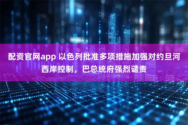 配資官網app 以色列批準多項措施加強對約旦河西岸控制，巴總統府強烈譴責