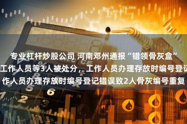 專業杠桿炒股公司 河南鄧州通報“錯領骨灰盒”：時任市殯儀館館長及工作人員等3人被處分，工作人員辦理存放時編號登記錯誤致2人骨灰編號重復
