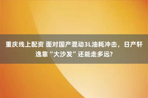 重慶線上配資 面對國產混動3L油耗沖擊，日產軒逸靠“大沙發”還能走多遠?