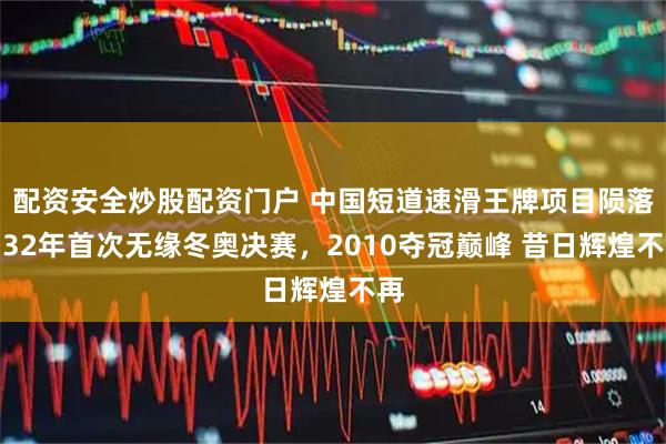 配資安全炒股配資門戶 中國短道速滑王牌項目隕落，32年首次無緣冬奧決賽，2010奪冠巔峰 昔日輝煌不再