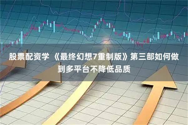 股票配資學 《最終幻想7重制版》第三部如何做到多平臺不降低品質