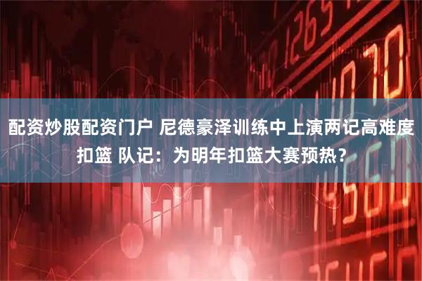 配資炒股配資門戶 尼德豪澤訓練中上演兩記高難度扣籃 隊記：為明年扣籃大賽預熱？