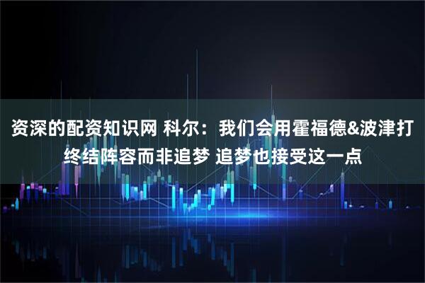資深的配資知識網 科爾：我們會用霍福德&波津打終結陣容而非追夢 追夢也接受這一點