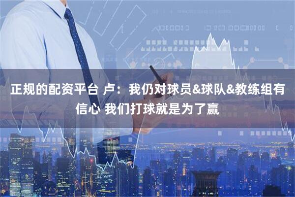 正規的配資平臺 盧：我仍對球員&球隊&教練組有信心 我們打球就是為了贏