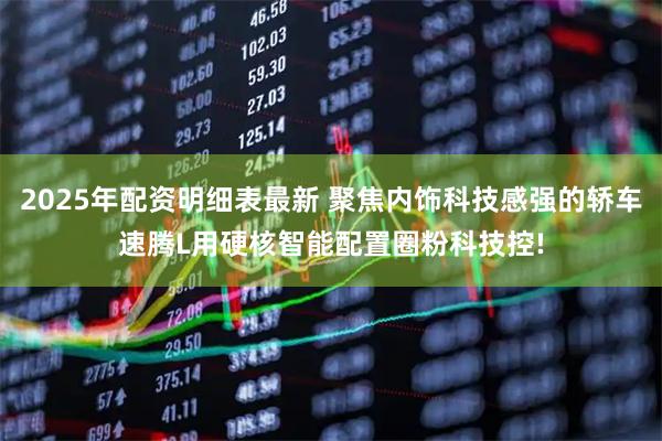 2025年配資明細表最新 聚焦內飾科技感強的轎車速騰L用硬核智能配置圈粉科技控!
