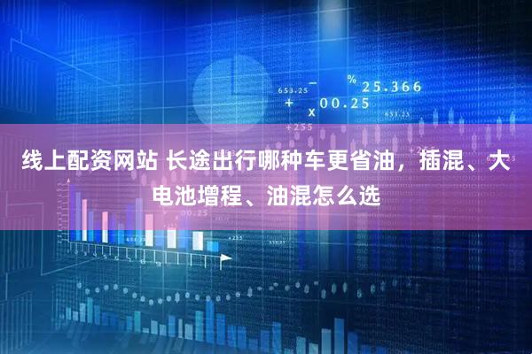 線上配資網站 長途出行哪種車更省油，插混、大電池增程、油混怎么選