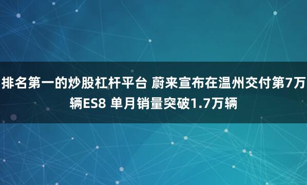 排名第一的炒股杠桿平臺 蔚來宣布在溫州交付第7萬輛ES8 單月銷量突破1.7萬輛