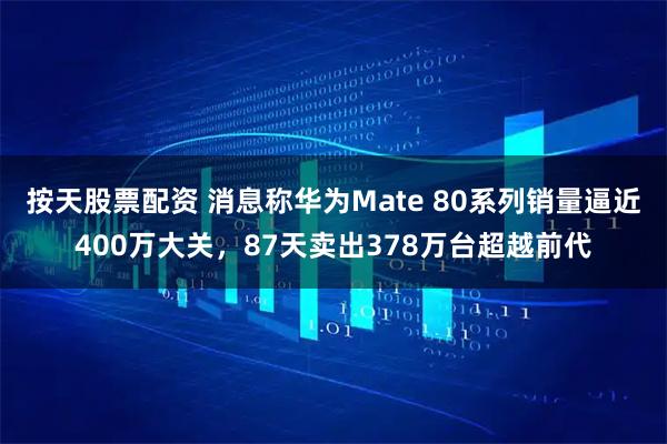 按天股票配資 消息稱華為Mate 80系列銷量逼近400萬大關，87天賣出378萬臺超越前代