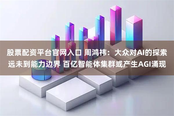 股票配資平臺官網入口 周鴻祎：大眾對AI的探索遠未到能力邊界 百億智能體集群或產生AGI涌現