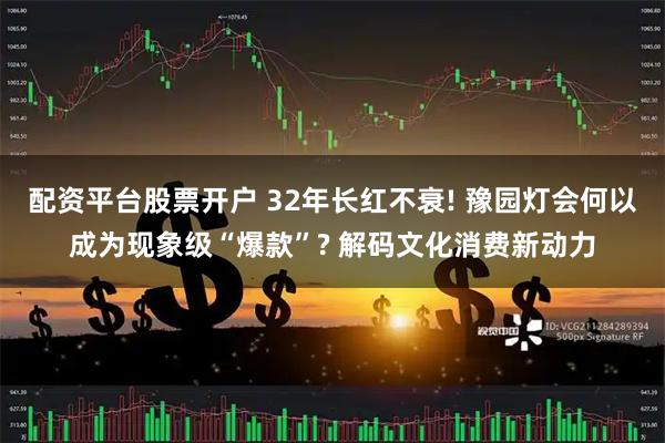 配資平臺股票開戶 32年長紅不衰! 豫園燈會何以成為現象級“爆款”? 解碼文化消費新動力