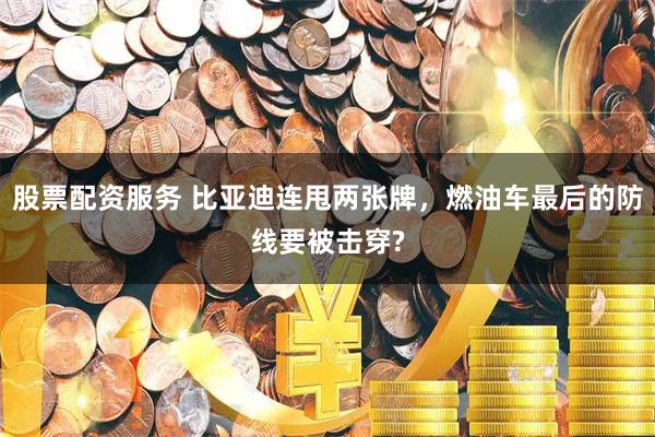 股票配資服務 比亞迪連甩兩張牌，燃油車最后的防線要被擊穿?