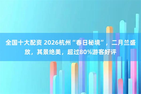 全國十大配資 2026杭州“春日秘境”，二月蘭盛放，其景絕美，超過80%游客好評